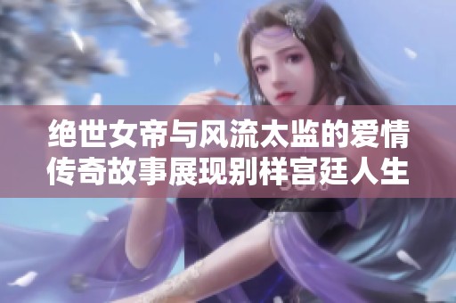 絕世女帝與風(fēng)流太監(jiān)的愛(ài)情傳奇故事展現(xiàn)別樣宮廷人生