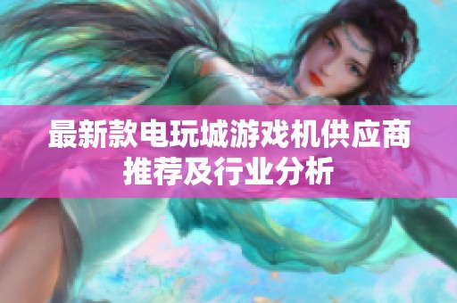 最新款電玩城游戲機供應(yīng)商推薦及行業(yè)分析