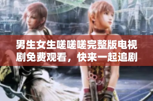男生女生嗟嗟嗟完整版電視劇免費觀看，快來一起追劇吧！