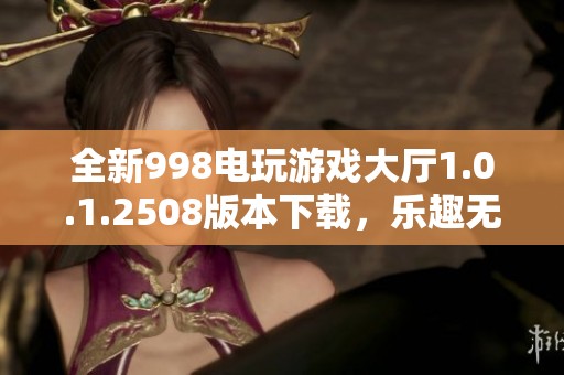 全新998電玩游戲大廳1.0.1.2508版本下載，樂趣無限等你來體驗