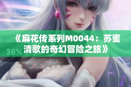 《麻花傳系列M0044：蘇蜜清歌的奇幻冒險(xiǎn)之旅》
