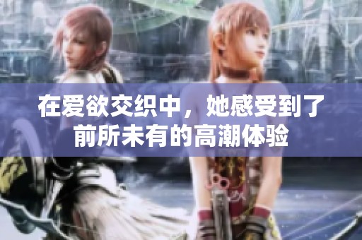 在愛欲交織中，她感受到了前所未有的高潮體驗(yàn)