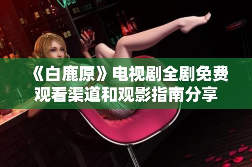 《白鹿原》電視劇全劇免費觀看渠道和觀影指南分享