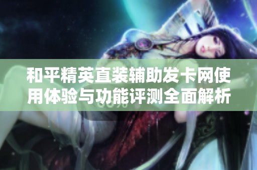 和平精英直裝輔助發(fā)卡網(wǎng)使用體驗(yàn)與功能評(píng)測(cè)全面解析