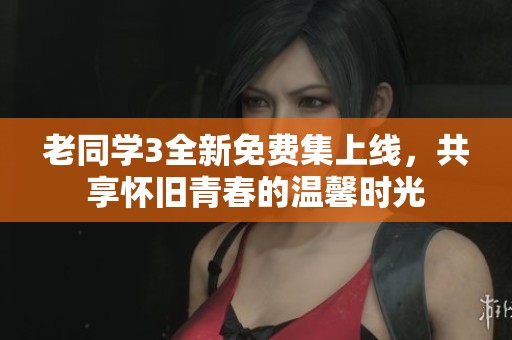 老同學(xué)3全新免費(fèi)集上線，共享懷舊青春的溫馨時(shí)光