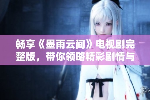 暢享《墨雨云間》電視劇完整版，帶你領(lǐng)略精彩劇情與深厚情感