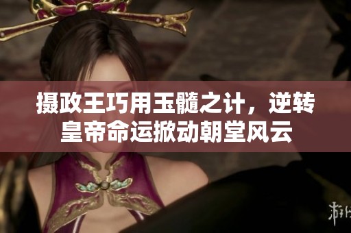 攝政王巧用玉髓之計(jì)，逆轉(zhuǎn)皇帝命運(yùn)掀動(dòng)朝堂風(fēng)云
