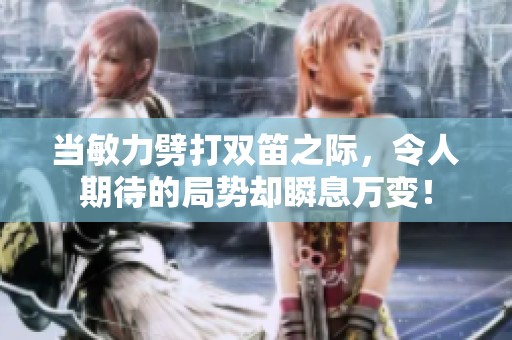 當(dāng)敏力劈打雙笛之際，令人期待的局勢卻瞬息萬變！