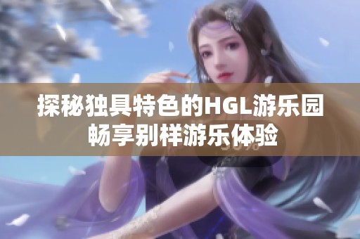 探秘獨具特色的HGL游樂園 暢享別樣游樂體驗