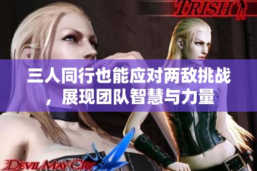 三人同行也能應(yīng)對(duì)兩敵挑戰(zhàn)，展現(xiàn)團(tuán)隊(duì)智慧與力量