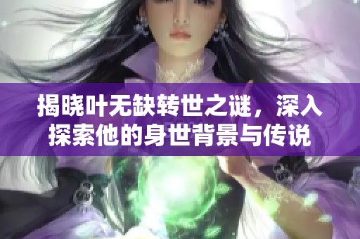 揭曉葉無(wú)缺轉(zhuǎn)世之謎，深入探索他的身世背景與傳說(shuō)