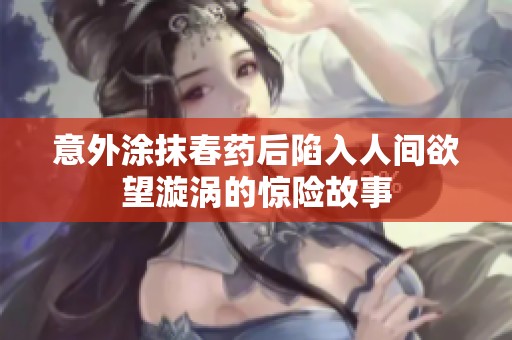 意外涂抹春藥后陷入人間欲望漩渦的驚險故事