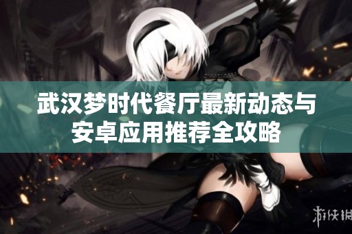 武漢夢時代餐廳最新動態(tài)與安卓應(yīng)用推薦全攻略