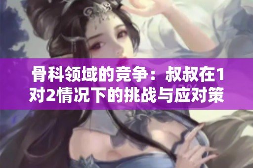 骨科領(lǐng)域的競爭：叔叔在1對2情況下的挑戰(zhàn)與應(yīng)對策略