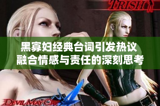 黑寡婦經(jīng)典臺(tái)詞引發(fā)熱議 融合情感與責(zé)任的深刻思考