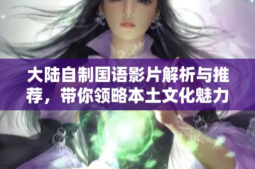 大陸自制國語影片解析與推薦，帶你領(lǐng)略本土文化魅力