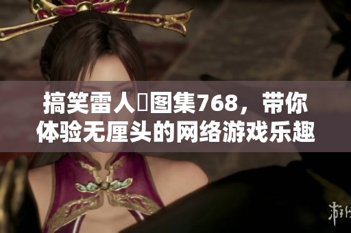 搞笑雷人囧圖集768，帶你體驗無厘頭的網(wǎng)絡(luò)游戲樂趣