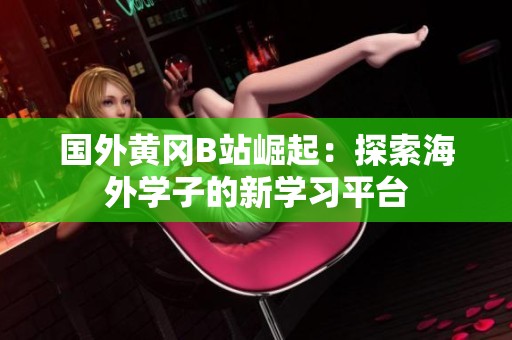 國外黃岡B站崛起：探索海外學(xué)子的新學(xué)習(xí)平臺