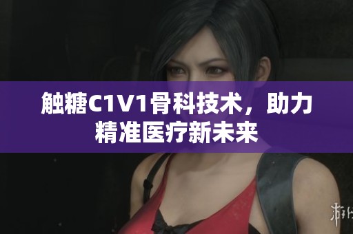 觸糖C1V1骨科技術，助力精準醫(yī)療新未來