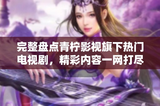 完整盤點青檸影視旗下熱門電視劇，精彩內(nèi)容一網(wǎng)打盡
