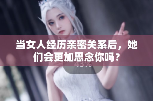 當女人經歷親密關系后，她們會更加思念你嗎？