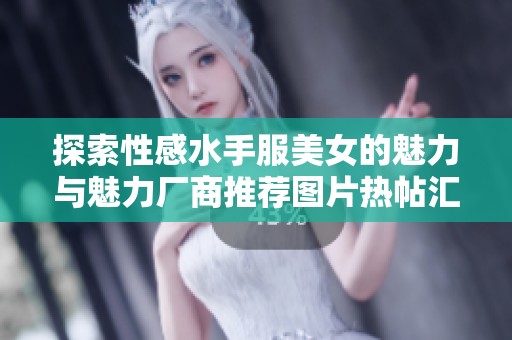 探索性感水手服美女的魅力與魅力廠商推薦圖片熱帖匯總