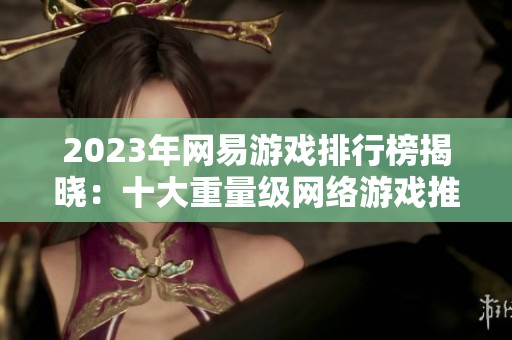 2023年網(wǎng)易游戲排行榜揭曉：十大重量級網(wǎng)絡(luò)游戲推薦