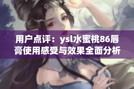 用戶點(diǎn)評(píng)：ysl水蜜桃86唇膏使用感受與效果全面分析
