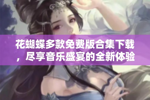 花蝴蝶多款免費(fèi)版合集下載，盡享音樂盛宴的全新體驗(yàn)