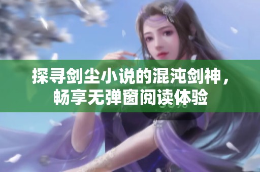 探尋劍塵小說的混沌劍神，暢享無彈窗閱讀體驗