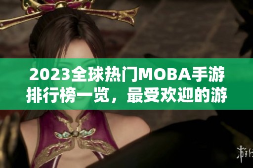 2023全球熱門MOBA手游排行榜一覽，最受歡迎的游戲推薦