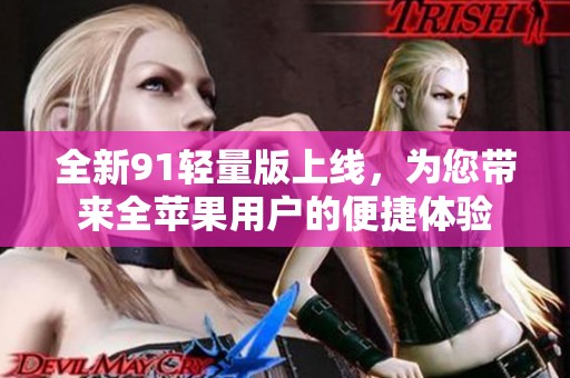 全新91輕量版上線，為您帶來(lái)全蘋(píng)果用戶的便捷體驗(yàn)