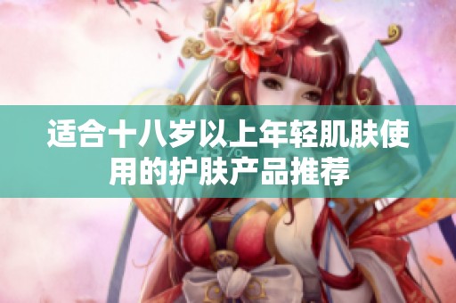 適合十八歲以上年輕肌膚使用的護(hù)膚產(chǎn)品推薦 適合十八歲以上年輕肌膚使用的護(hù)膚產(chǎn)品推薦