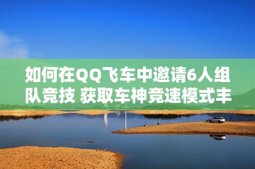 如何在QQ飛車中邀請6人組隊競技 獲取車神競速模式豐厚獎勵