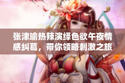 張津瑜熱辣演繹色欲午夜情感糾葛，帶你領(lǐng)略刺激之旅