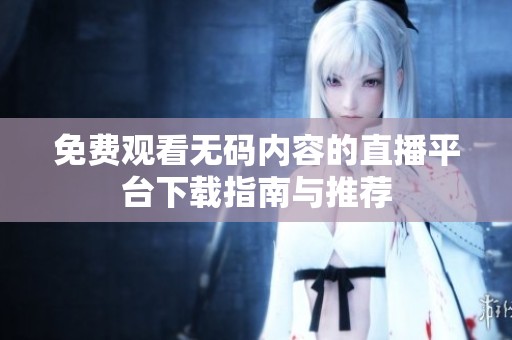 免費觀看無碼內(nèi)容的直播平臺下載指南與推薦