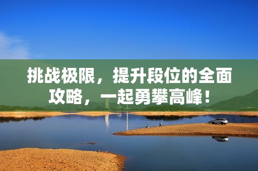 挑戰(zhàn)極限，提升段位的全面攻略，一起勇攀高峰！