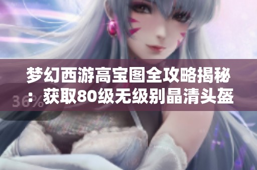 夢幻西游高寶圖全攻略揭秘：獲取80級無級別晶清頭盔的方法
