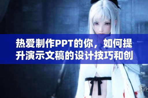 熱愛制作PPT的你，如何提升演示文稿的設(shè)計(jì)技巧和創(chuàng)意表現(xiàn)