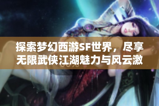 探索夢幻西游SF世界，盡享無限武俠江湖魅力與風云激斗