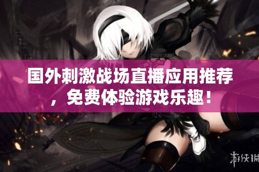 國(guó)外刺激戰(zhàn)場(chǎng)直播應(yīng)用推薦，免費(fèi)體驗(yàn)游戲樂趣！