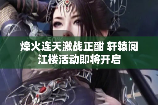 烽火連天激戰(zhàn)正酣 軒轅閱江樓活動(dòng)即將開啟