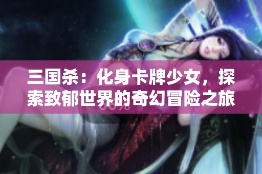 三國(guó)殺：化身卡牌少女，探索致郁世界的奇幻冒險(xiǎn)之旅