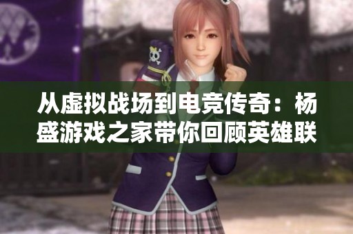 從虛擬戰(zhàn)場(chǎng)到電競(jìng)傳奇：楊盛游戲之家?guī)慊仡櫽⑿勐?lián)盟的輝煌歷程