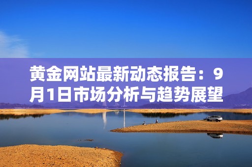 黃金網(wǎng)站最新動態(tài)報告：9月1日市場分析與趨勢展望