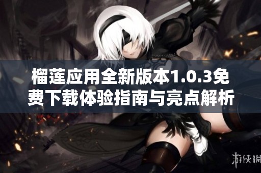 榴蓮應用全新版本1.0.3免費下載體驗指南與亮點解析