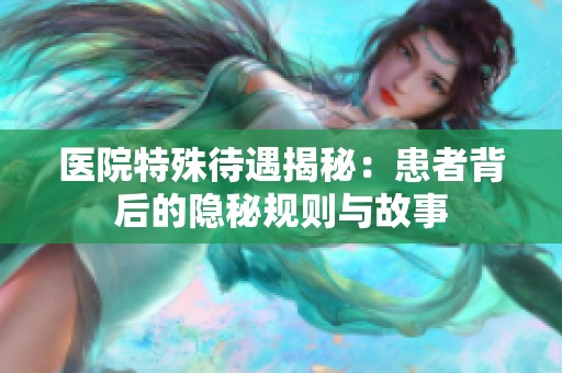 醫(yī)院特殊待遇揭秘：患者背后的隱秘規(guī)則與故事