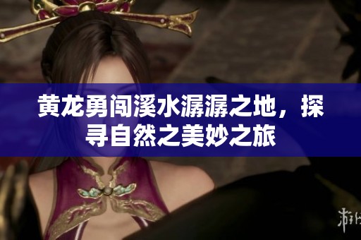黃龍勇闖溪水潺潺之地，探尋自然之美妙之旅