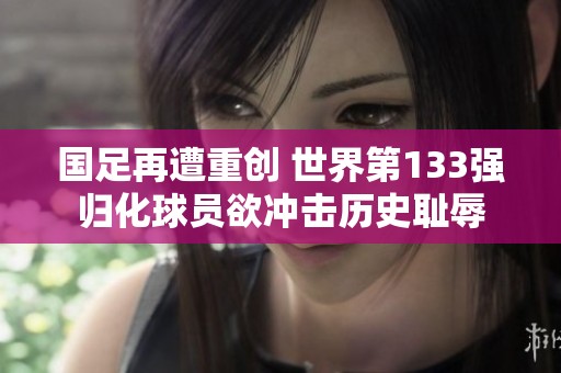 國足再遭重創(chuàng) 世界第133強(qiáng)歸化球員欲沖擊歷史恥辱