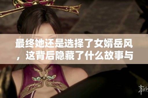 最終她還是選擇了女婿岳風(fēng)，這背后隱藏了什么故事與情感